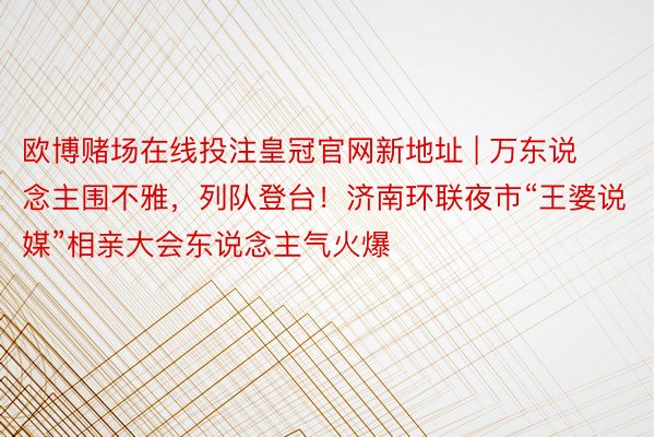 欧博赌场在线投注皇冠官网新地址 | 万东说念主围不雅，列队登台！济南环联夜市“王婆说媒”相亲大会东说念主气火爆