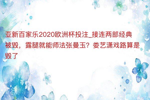 亚新百家乐2020欧洲杯投注_接连两部经典被毁，露腿就能师法张曼玉？娄艺潇戏路算是毁了