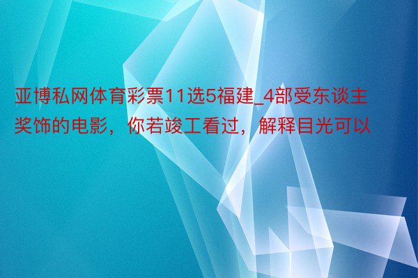 亚博私网体育彩票11选5福建_4部受东谈主奖饰的电影，你若竣工看过，解释目光可以