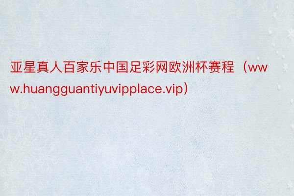 亚星真人百家乐中国足彩网欧洲杯赛程（www.huangguantiyuvipplace.vip）