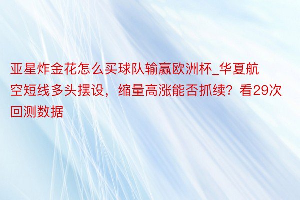 亚星炸金花怎么买球队输赢欧洲杯_华夏航空短线多头摆设，缩量高涨能否抓续？看29次回测数据