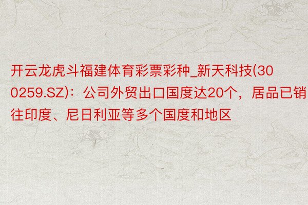 开云龙虎斗福建体育彩票彩种_新天科技(300259.SZ)：公司外贸出口国度达20个，居品已销往印度、尼日利亚等多个国度和地区