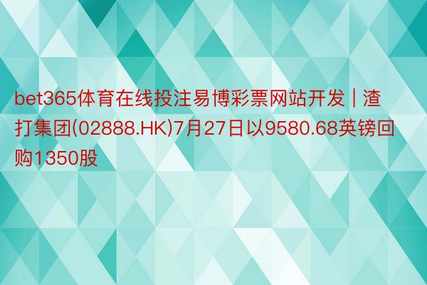 bet365体育在线投注易博彩票网站开发 | 渣打集团(02888.HK)7月27日以9580.68英镑回购1350股