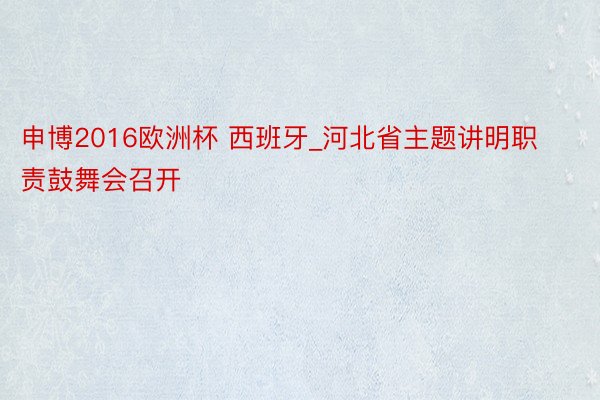 申博2016欧洲杯 西班牙_河北省主题讲明职责鼓舞会召开