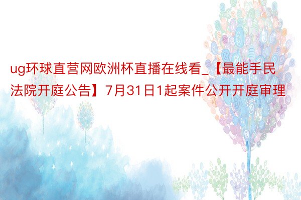 ug环球直营网欧洲杯直播在线看_【最能手民法院开庭公告】7月31日1起案件公开开庭审理