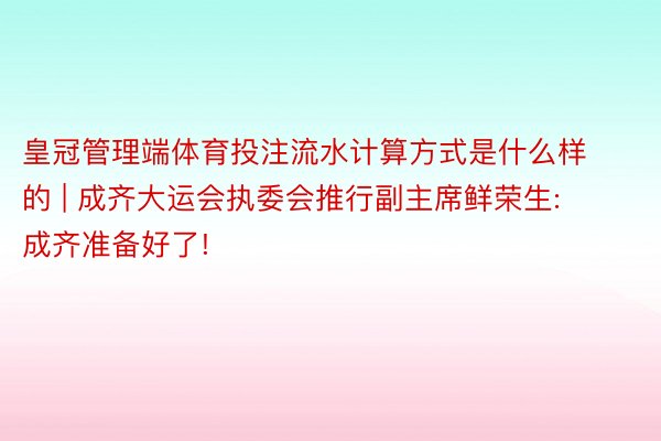 皇冠管理端体育投注流水计算方式是什么样的 | 成齐大运会执委会推行副主席鲜荣生: 成齐准备好了!