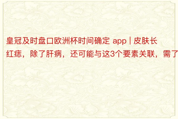 皇冠及时盘口欧洲杯时间确定 app | 皮肤长红痣，除了肝病，还可能与这3个要素关联，需了解