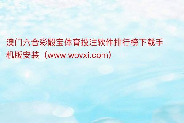 澳门六合彩骰宝体育投注软件排行榜下载手机版安装（www.wovxi.com）