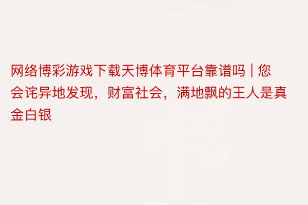 网络博彩游戏下载天博体育平台靠谱吗 | 您会诧异地发现，财富社会，满地飘的王人是真金白银