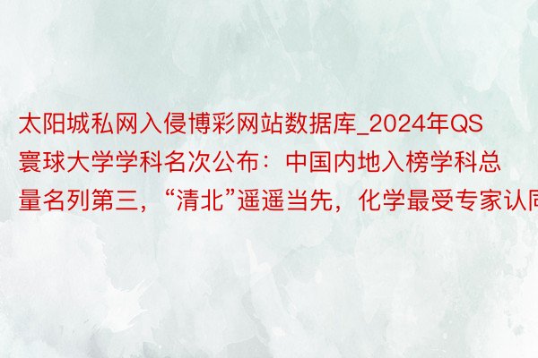 太阳城私网入侵博彩网站数据库_2024年QS寰球大学学科名次公布：中国内地入榜学科总量名列第三，“清北”遥遥当先，化学最受专家认同