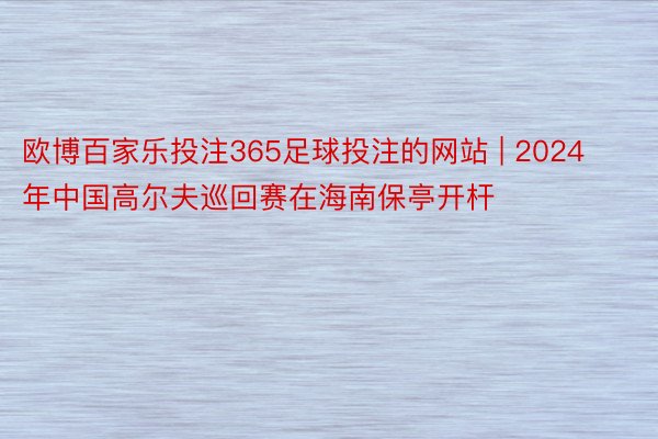 欧博百家乐投注365足球投注的网站 | 2024年中国高尔夫巡回赛在海南保亭开杆