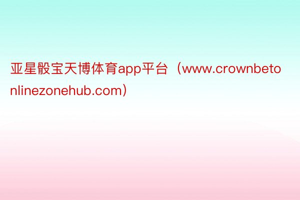 亚星骰宝天博体育app平台（www.crownbetonlinezonehub.com）