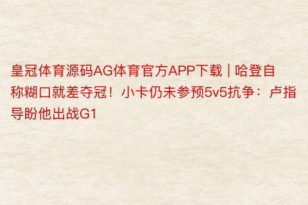 皇冠体育源码AG体育官方APP下载 | 哈登自称糊口就差夺冠！小卡仍未参预5v5抗争：卢指导盼他出战G1