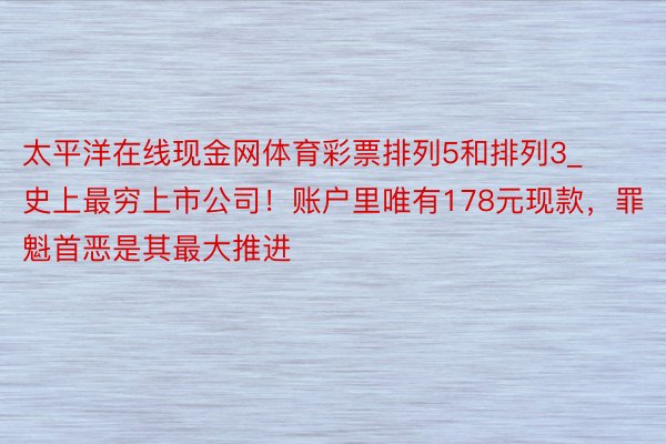 太平洋在线现金网体育彩票排列5和排列3_史上最穷上市公司！账户里唯有178元现款，罪魁首恶是其最大推进