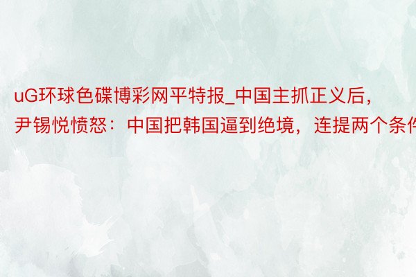 uG环球色碟博彩网平特报_中国主抓正义后，尹锡悦愤怒：中国把韩国逼到绝境，连提两个条件