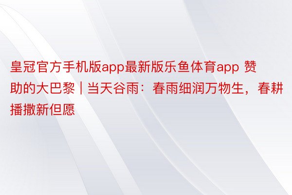 皇冠官方手机版app最新版乐鱼体育app 赞助的大巴黎 | 当天谷雨：春雨细润万物生，春耕播撒新但愿