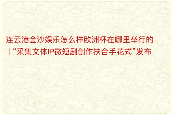 连云港金沙娱乐怎么样欧洲杯在哪里举行的 | “采集文体IP微短剧创作扶合手花式”发布