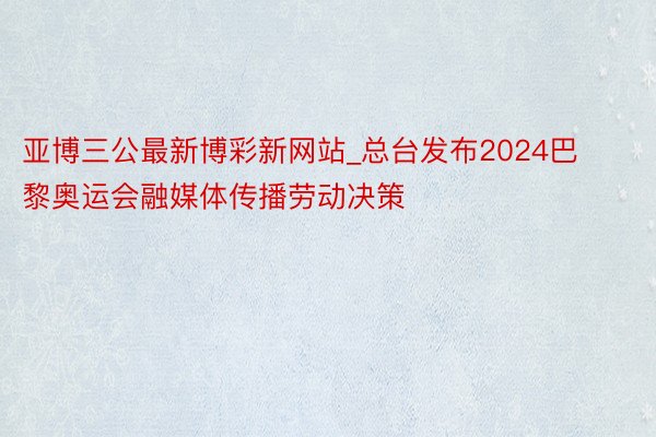 亚博三公最新博彩新网站_总台发布2024巴黎奥运会融媒体传播劳动决策