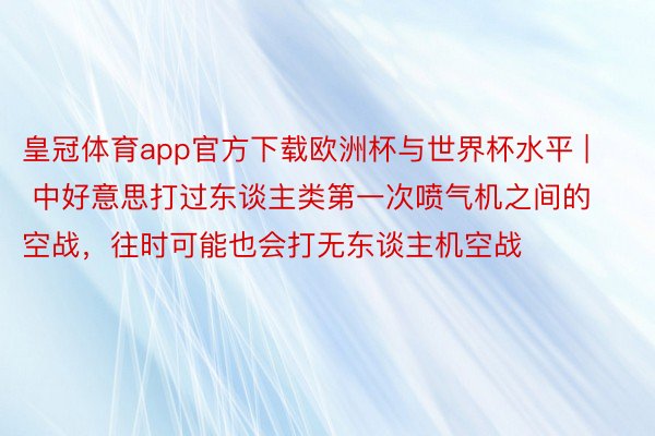 皇冠体育app官方下载欧洲杯与世界杯水平 | 中好意思打过东谈主类第一次喷气机之间的空战，往时可能也会打无东谈主机空战