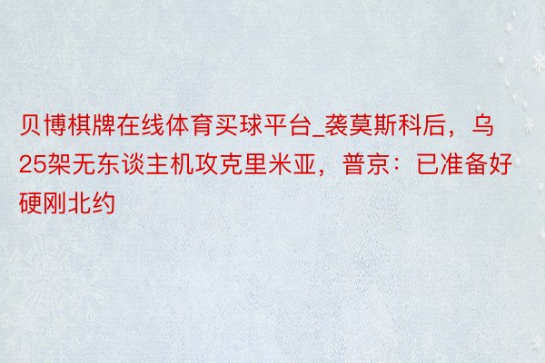 贝博棋牌在线体育买球平台_袭莫斯科后，乌25架无东谈主机攻克里米亚，普京：已准备好硬刚北约