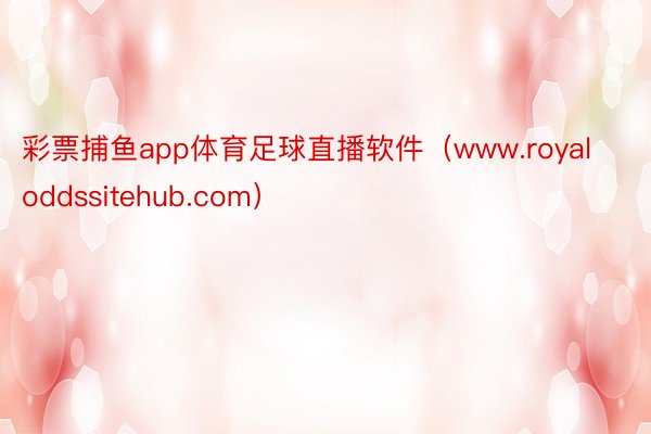 彩票捕鱼app体育足球直播软件（www.royaloddssitehub.com）