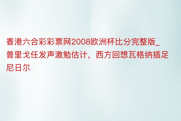 香港六合彩彩票网2008欧洲杯比分完整版_普里戈任发声激勉估计，西方回想瓦格纳插足尼日尔