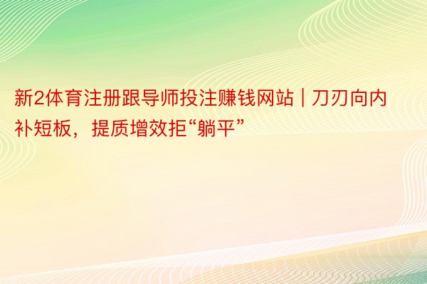 新2体育注册跟导师投注赚钱网站 | 刀刃向内补短板，提质增效拒“躺平”