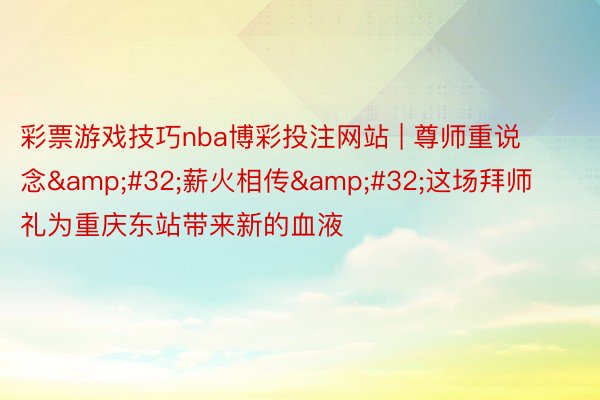 彩票游戏技巧nba博彩投注网站 | 尊师重说念&#32;薪火相传&#32;这场拜师礼为重庆东站带来新的血液