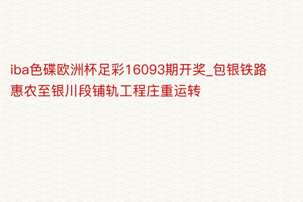 iba色碟欧洲杯足彩16093期开奖_包银铁路惠农至银川段铺轨工程庄重运转