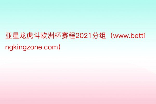 亚星龙虎斗欧洲杯赛程2021分组（www.bettingkingzone.com）