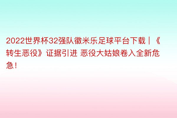 2022世界杯32强队徽米乐足球平台下载 | 《转生恶役》证据引进 恶役大姑娘卷入全新危急！