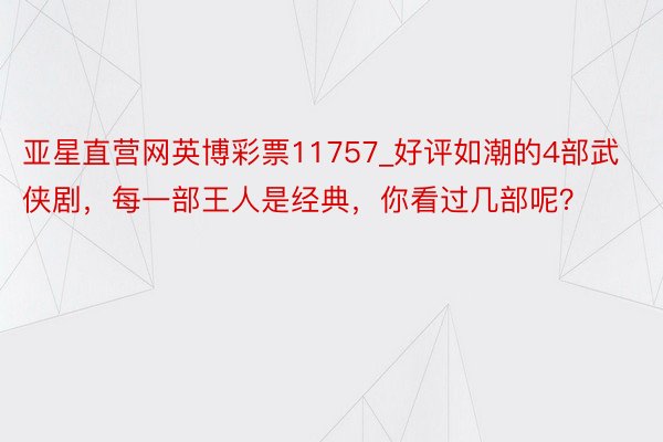 亚星直营网英博彩票11757_好评如潮的4部武侠剧，每一部王人是经典，你看过几部呢？