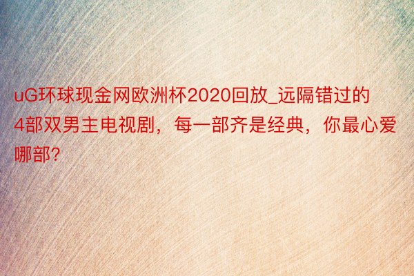 uG环球现金网欧洲杯2020回放_远隔错过的4部双男主电视剧，每一部齐是经典，你最心爱哪部？