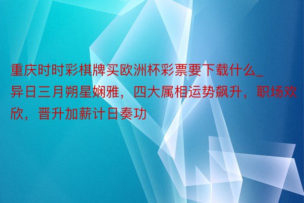 重庆时时彩棋牌买欧洲杯彩票要下载什么_异日三月朔星娴雅，四大属相运势飙升，职场欢欣，晋升加薪计日奏功