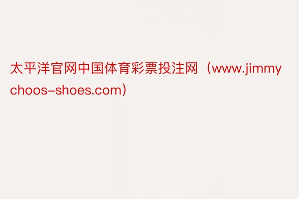 太平洋官网中国体育彩票投注网（www.jimmychoos-shoes.com）