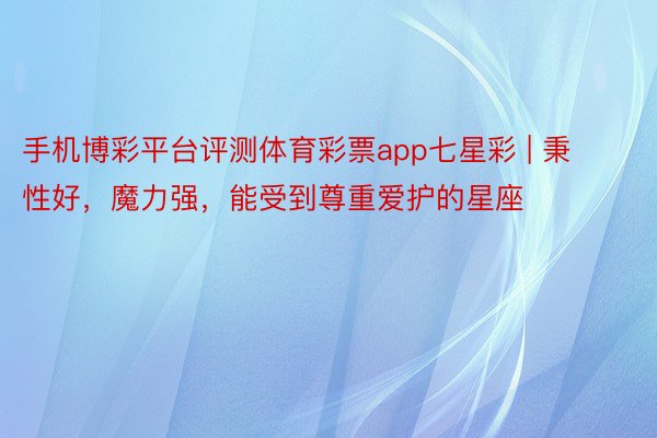 手机博彩平台评测体育彩票app七星彩 | 秉性好，魔力强，能受到尊重爱护的星座