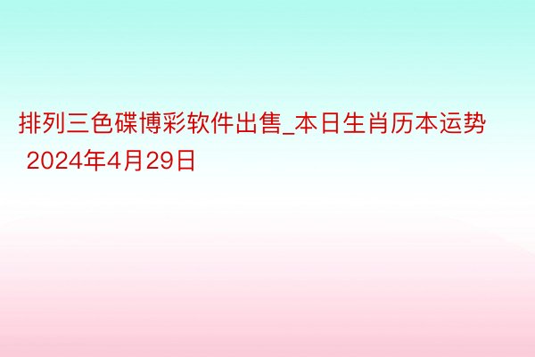 排列三色碟博彩软件出售_本日生肖历本运势 2024年4月29日