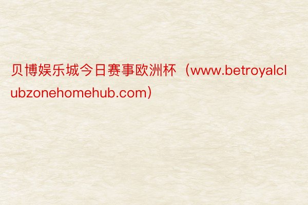 贝博娱乐城今日赛事欧洲杯（www.betroyalclubzonehomehub.com）