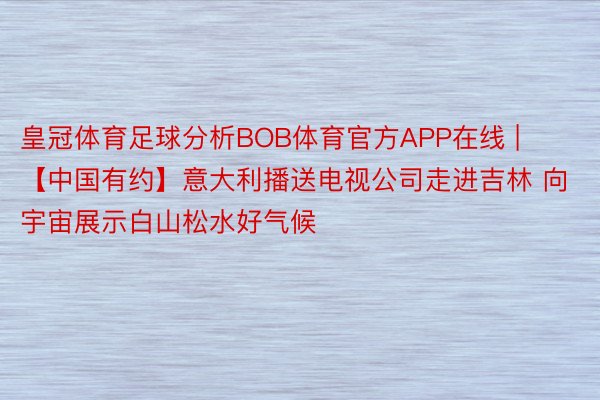 皇冠体育足球分析BOB体育官方APP在线 | 【中国有约】意大利播送电视公司走进吉林 向宇宙展示白山松水好气候