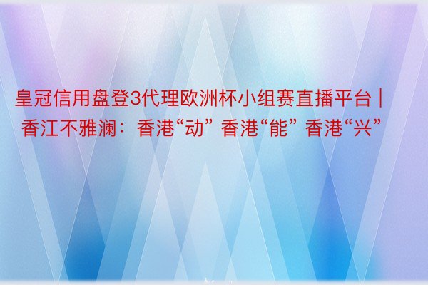 皇冠信用盘登3代理欧洲杯小组赛直播平台 | 香江不雅澜：香港“动” 香港“能” 香港“兴”