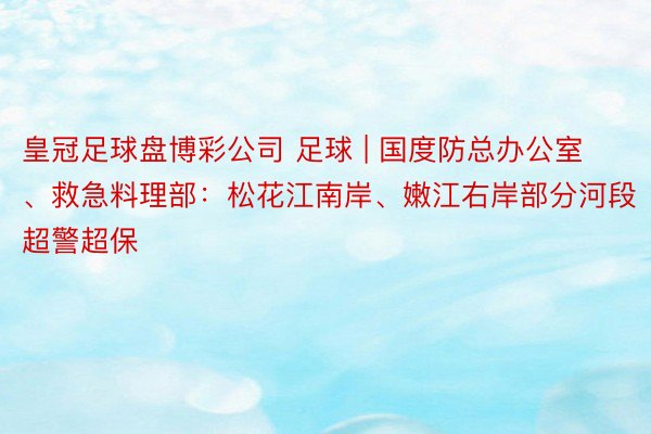 皇冠足球盘博彩公司 足球 | 国度防总办公室、救急料理部：松花江南岸、嫩江右岸部分河段超警超保