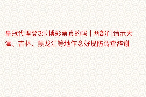 皇冠代理登3乐博彩票真的吗 | 两部门请示天津、吉林、黑龙江等地作念好堤防调查辞谢