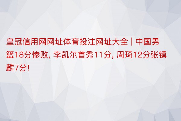 皇冠信用网网址体育投注网址大全 | 中国男篮18分惨败, 李凯尔首秀11分, 周琦12分张镇麟7分!