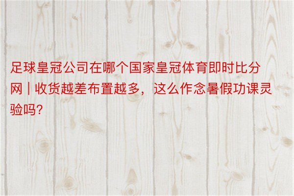 足球皇冠公司在哪个国家皇冠体育即时比分网 | 收货越差布置越多，这么作念暑假功课灵验吗？