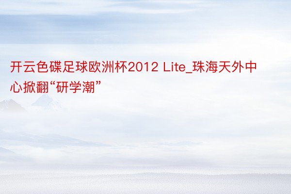 开云色碟足球欧洲杯2012 Lite_珠海天外中心掀翻“研学潮”