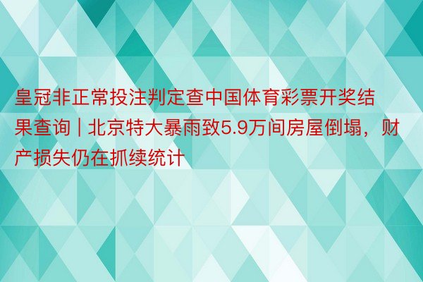 皇冠非正常投注判定查中国体育彩票开奖结果查询 | 北京特大暴雨致5.9万间房屋倒塌，财产损失仍在抓续统计