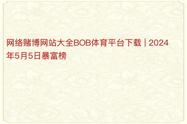 网络赌博网站大全BOB体育平台下载 | 2024年5月5日暴富榜