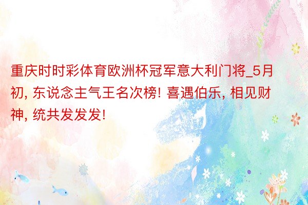 重庆时时彩体育欧洲杯冠军意大利门将_5月初, 东说念主气王名次榜! 喜遇伯乐, 相见财神, 统共发发发!