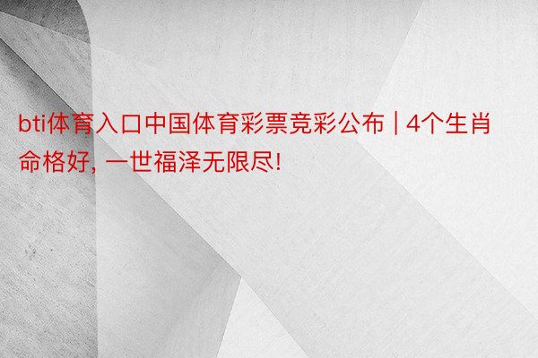 bti体育入口中国体育彩票竞彩公布 | 4个生肖命格好, 一世福泽无限尽!