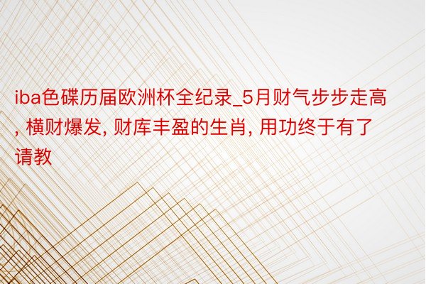 iba色碟历届欧洲杯全纪录_5月财气步步走高, 横财爆发, 财库丰盈的生肖, 用功终于有了请教